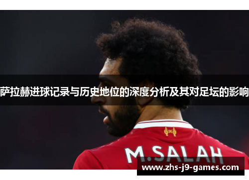 萨拉赫进球记录与历史地位的深度分析及其对足坛的影响