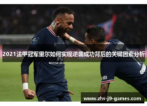 2021法甲冠军里尔如何实现逆袭成功背后的关键因素分析 2021法甲冠军里尔如何实现逆袭成功背后的关键因素分析