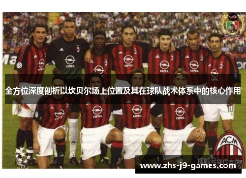 全方位深度剖析以坎贝尔场上位置及其在球队战术体系中的核心作用 全方位深度剖析以坎贝尔场上位置及其在球队战术体系中的核心作用