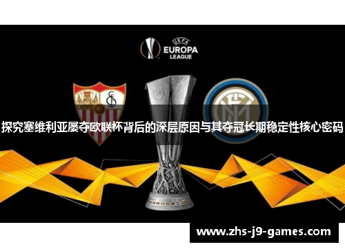 探究塞维利亚屡夺欧联杯背后的深层原因与其夺冠长期稳定性核心密码