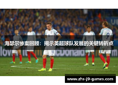 海瑟尔惨案回顾：揭示英超球队发展的关键转折点