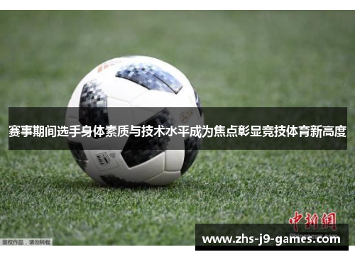 赛事期间选手身体素质与技术水平成为焦点彰显竞技体育新高度 赛事期间选手身体素质与技术水平成为焦点彰显竞技体育新高度