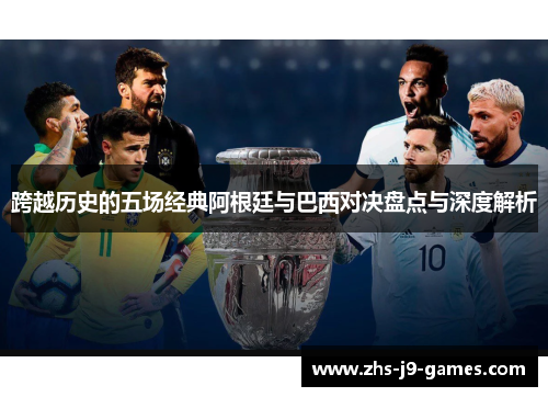 跨越历史的五场经典阿根廷与巴西对决盘点与深度解析 跨越历史的五场经典阿根廷与巴西对决盘点与深度解析