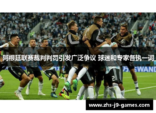 阿根廷联赛裁判判罚引发广泛争议 球迷和专家各执一词 阿根廷联赛裁判判罚引发广泛争议 球迷和专家各执一词