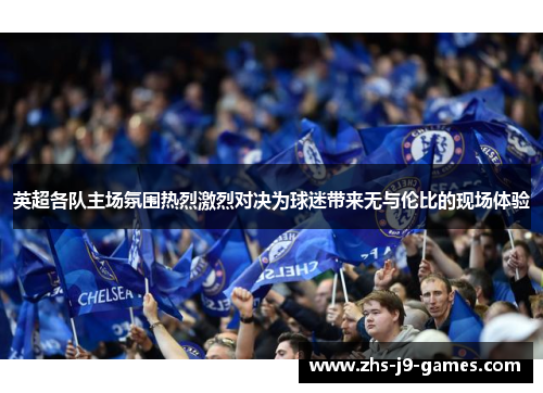 英超各队主场氛围热烈激烈对决为球迷带来无与伦比的现场体验