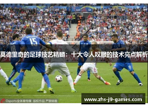 莫德里奇的足球技艺精髓:十大令人叹服的技术亮点解析 莫德里奇的足球技艺精髓:十大令人叹服的技术亮点解析