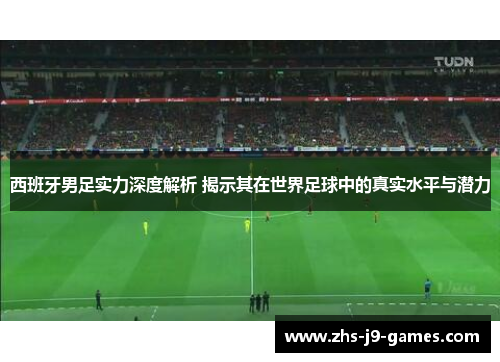 西班牙男足实力深度解析 揭示其在世界足球中的真实水平与潜力