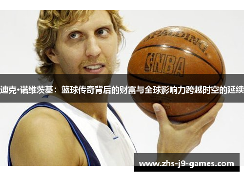 迪克·诺维茨基：篮球传奇背后的财富与全球影响力跨越时空的延续