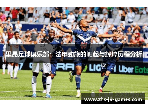 里昂足球俱乐部：法甲劲旅的崛起与辉煌历程分析