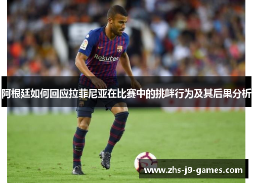 阿根廷如何回应拉菲尼亚在比赛中的挑衅行为及其后果分析