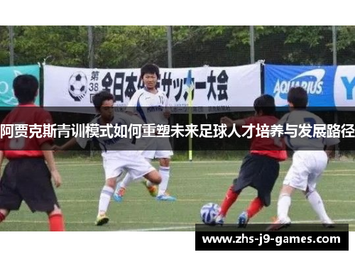阿贾克斯青训模式如何重塑未来足球人才培养与发展路径 阿贾克斯青训模式如何重塑未来足球人才培养与发展路径