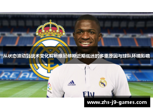 从状态波动到战术变化解析维尼修斯近期低迷的多重原因与球队环境影响