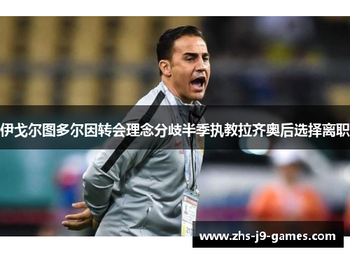 伊戈尔图多尔因转会理念分歧半季执教拉齐奥后选择离职 伊戈尔图多尔因转会理念分歧半季执教拉齐奥后选择离职