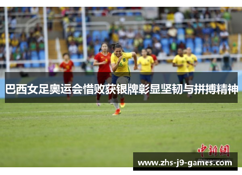 巴西女足奥运会惜败获银牌彰显坚韧与拼搏精神