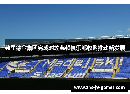 弗里德金集团完成对埃弗顿俱乐部收购推动新发展 弗里德金集团完成对埃弗顿俱乐部收购推动新发展