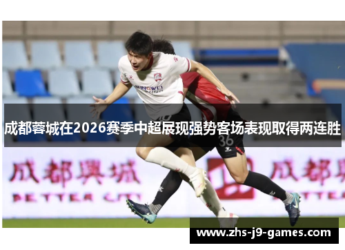 成都蓉城在2026赛季中超展现强势客场表现取得两连胜 成都蓉城在2026赛季中超展现强势客场表现取得两连胜