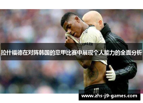 拉什福德在对阵韩国的意甲比赛中展现个人能力的全面分析 拉什福德在对阵韩国的意甲比赛中展现个人能力的全面分析