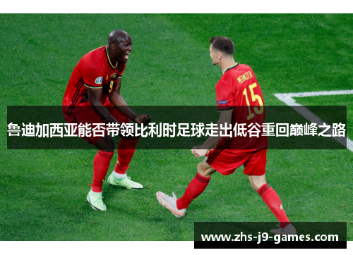 鲁迪加西亚能否带领比利时足球走出低谷重回巅峰之路