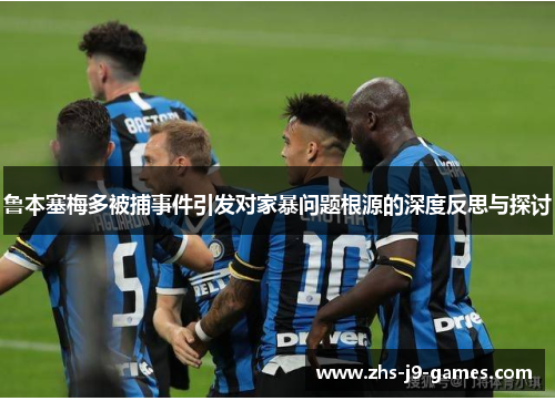 鲁本塞梅多被捕事件引发对家暴问题根源的深度反思与探讨 鲁本塞梅多被捕事件引发对家暴问题根源的深度反思与探讨