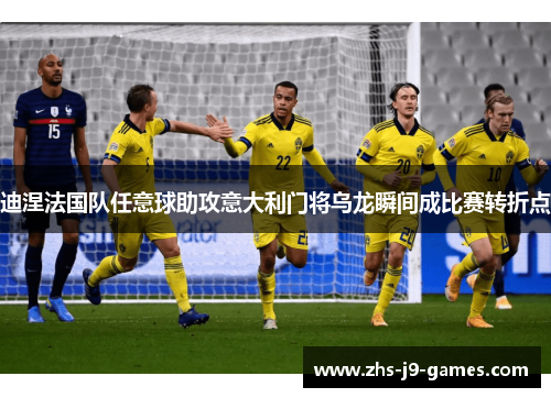 迪涅法国队任意球助攻意大利门将乌龙瞬间成比赛转折点 迪涅法国队任意球助攻意大利门将乌龙瞬间成比赛转折点