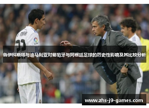 鲁伊科斯塔与迪马利亚对葡萄牙与阿根廷足球的历史性影响及其比较分析 鲁伊科斯塔与迪马利亚对葡萄牙与阿根廷足球的历史性影响及其比较分析