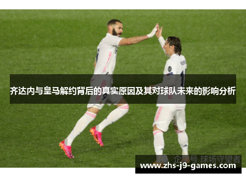 齐达内与皇马解约背后的真实原因及其对球队未来的影响分析 齐达内与皇马解约背后的真实原因及其对球队未来的影响分析