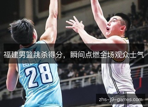 福建男篮跳杀得分,瞬间点燃全场观众士气 福建男篮跳杀得分,瞬间点燃全场观众士气