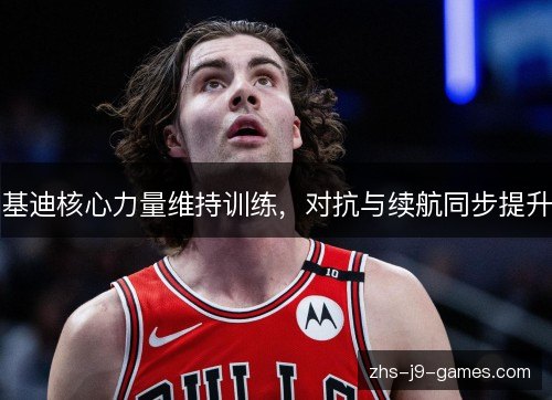 基迪核心力量维持训练,对抗与续航同步提升 基迪核心力量维持训练,对抗与续航同步提升