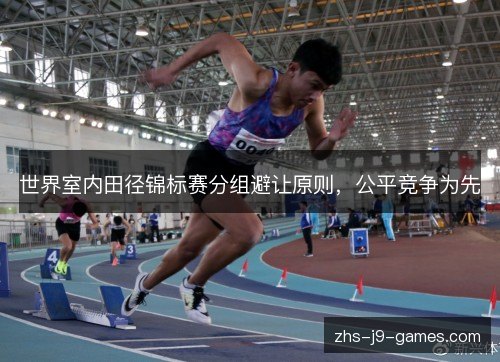 世界室内田径锦标赛分组避让原则,公平竞争为先 世界室内田径锦标赛分组避让原则,公平竞争为先