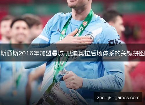斯通斯2016年加盟曼城 瓜迪奥拉后场体系的关键拼图 斯通斯2016年加盟曼城 瓜迪奥拉后场体系的关键拼图