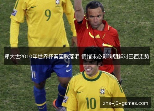 郑大世2010年世界杯奏国歌落泪 情绪未必影响朝鲜对巴西走势
